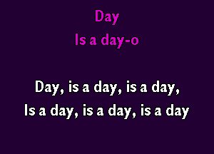 Day, is a day, is a day,

Is a day, is a day, is a day