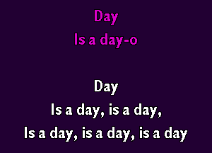 Day
Is a day, is a day,

Is a day, is a day, is a day