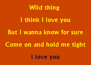 Wild thing
I think I love you

But I wanna know for sure

Come on and hold me tight