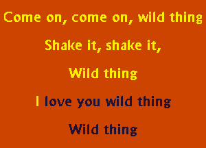 Come on, come on, wild thing

Shake it, shake it,

Wild thing