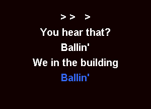 You hear that?
Ballin'

We in the building