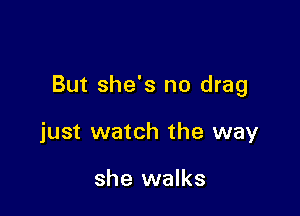 But she's no drag

just watch the way

she walks