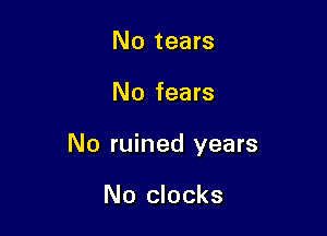 No tears

No fears

No ruined years

No clocks