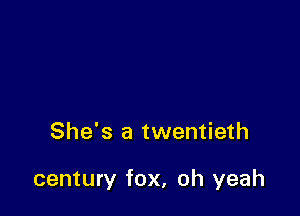 She's a twentieth

century fox, oh yeah
