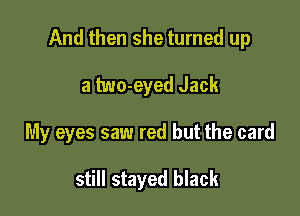 And then she turned up

a two-eyed Jack
My eyes saw red but the card

still stayed black