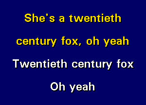 She's a twentieth

century fox, oh yeah

Twentieth century fox

Oh yeah