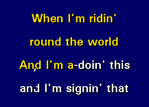 When I'm ridin'
round the world

And I'm a-doin' this

and I'm signin' that