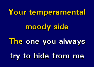 Your temperamental

moody side

The one you always

try to hide from me