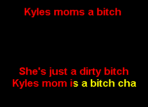 Kyles moms a bitch

She's just a dirty bitch
Kyles mom is a bitch cha