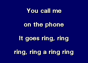 You call me
on the phone

It goes ring, ring

ring. ring a ring ring