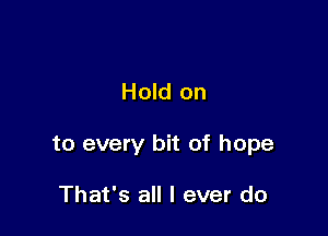 Hold on

to every bit of hope

That's all I ever do