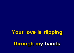 Your love is slipping

through my hands