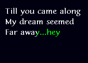 Till you came along
My dream seemed

Far away...hey