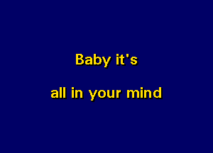 Baby it's

all in your mind