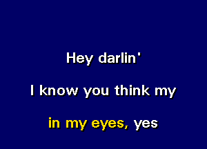 Hey darlin'

I know you think my

in my eyes, yes