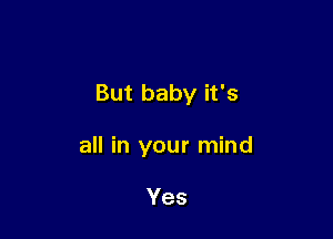 But baby it's

all in your mind

Yes