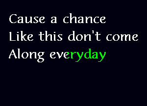 Cause a chance
Like this don't come

Along everyday