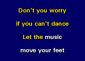 Don't you worry

if you can't dance
Let the music

move your feet