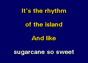 It's the rhythm

of the island
And like

sugarcane SO sweet