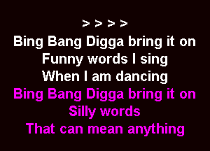 Bing Bang Digga bring it on
Funny words I sing

When I am dancing