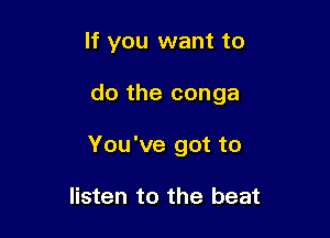 If you want to

do the conga

You've got to

listen to the beat