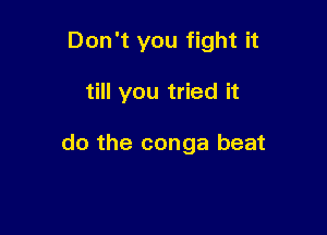 Don't you fight it

till you tried it

do the conga beat
