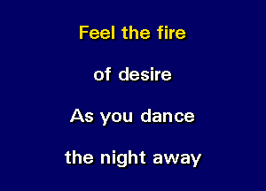 Feel the fire
of desire

As you dance

the night away
