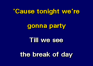 'Cause tonight we're
gonna party

Till we see

the break of day