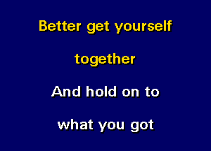 Better get yourself

together
And hold on to

what you got