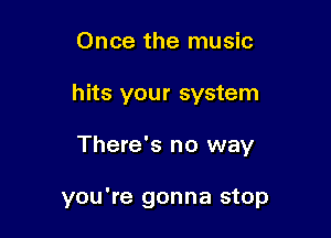 Once the music

hits your system

There's no way

you're gonna stop