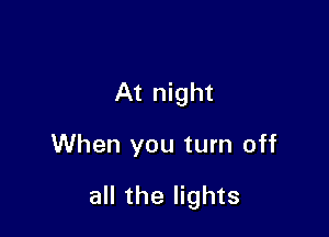 At night

When you turn off

all the lights