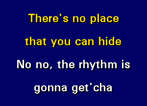 There's no place

that you can hide

No no, the rhythm is

gonna get'cha