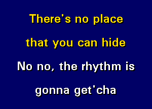 There's no place

that you can hide

No no, the rhythm is

gonna get'cha
