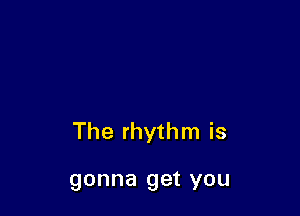 The rhythm is

gonna QGt YOU