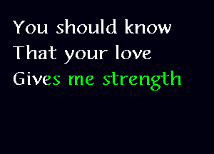 You should know
That your love

Gives me strength