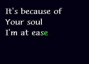 It's because of
Yoursoul

I'm at ease