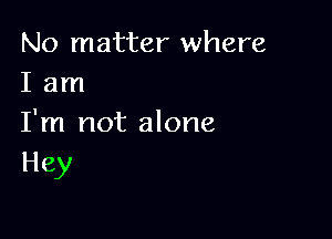 No matter where
I am

I'm not alone
Hey