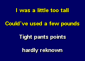 I was a little too tall

Could've used a few pounds

Tight pants points

hardly reknown