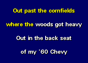 Out past the cornfields

where the woods got heavy
Out in the back seat

of my '60 Chevy