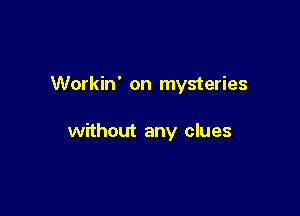 Workin' on mysteries

without any clues