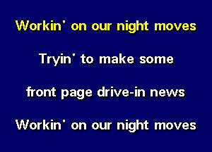 Workin' on our night moves
Tryin' to make some
front page drive-in news

Workin' on our night moves