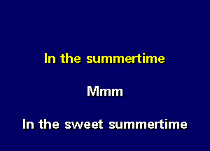 In the summertime

Mmm

In the sweet summertime