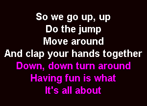 So we go up, up
Do the jump
Move around

And clap your hands together