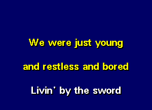 We were just young

and restless and bored

Livin' by the sword