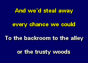 And we'd steal away

every chance we could

To the backroom to the alley

or the trusty woods