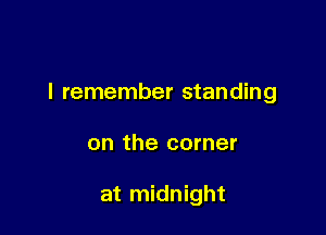 I remember standing

on the corner

at midnight