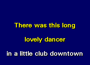 There was this long

lovely dancer

in a little club downtown