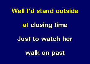 Well I'd stand outside

at closing time

Just to watch her

walk on past