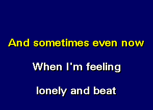 And sometimes even now

When I'm feeling

lonely and beat