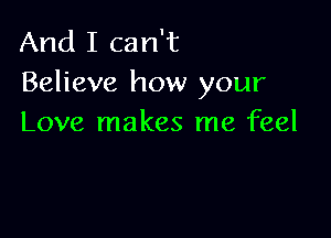 And I can't
Believe how your

Love makes me feel